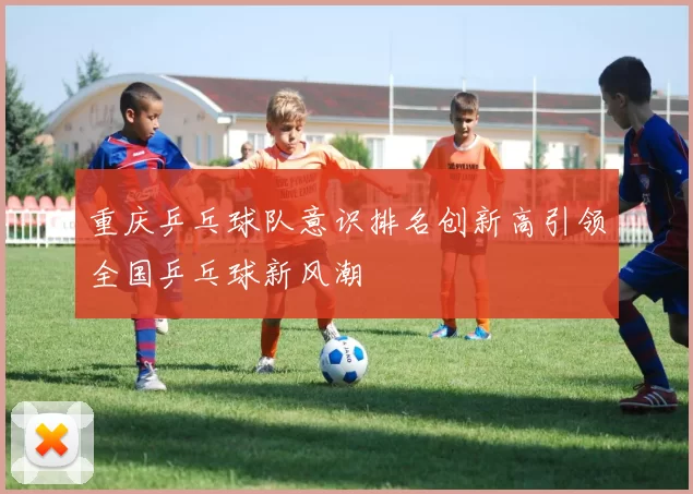 重庆乒乓球队意识排名创新高引领全国乒乓球新风潮