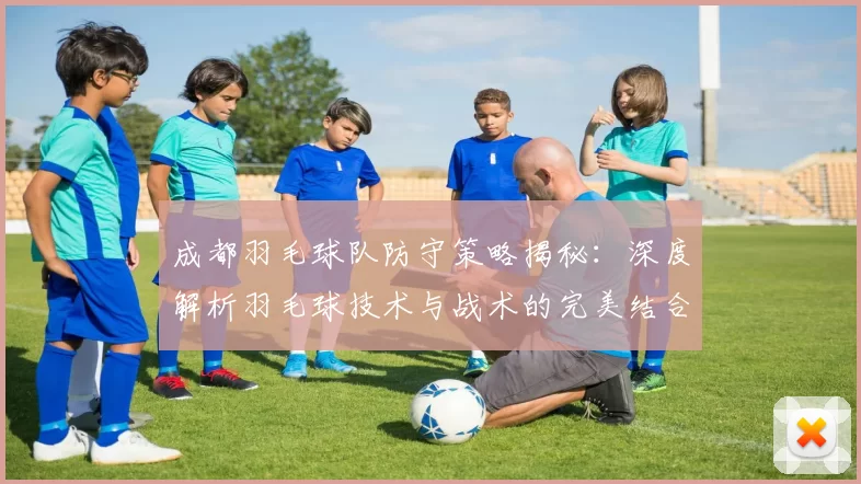 成都羽毛球队防守策略揭秘：深度解析羽毛球技术与战术的完美结合