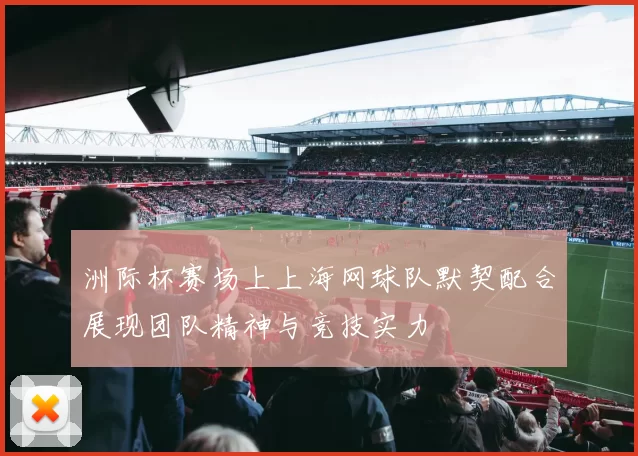 洲际杯赛场上上海网球队默契配合展现团队精神与竞技实力