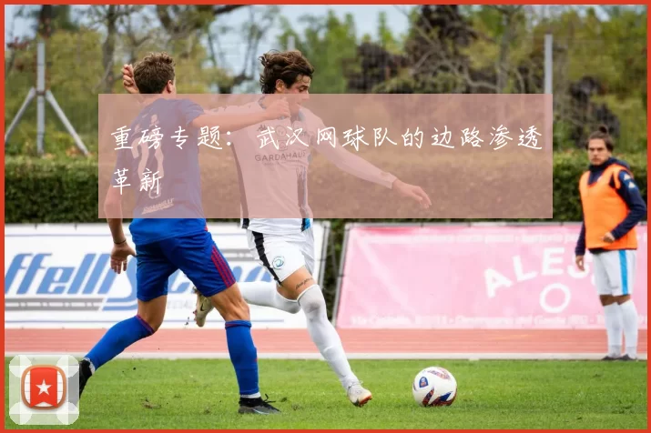 重磅专题：武汉网球队的边路渗透革新