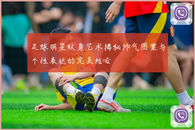 足球明星纹身艺术揭秘帅气图案与个性表达的完美结合