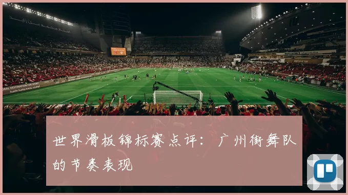 世界滑板锦标赛点评：广州街舞队的节奏表现