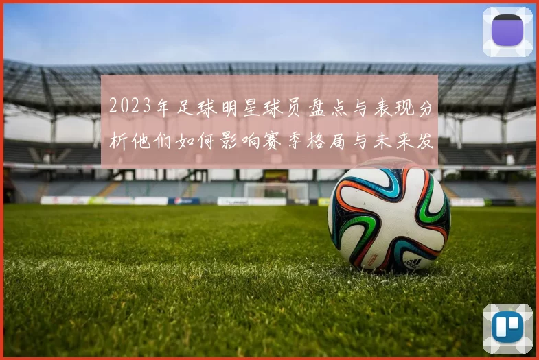 2023年足球明星球员盘点与表现分析他们如何影响赛季格局与未来发展