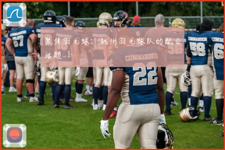 聚焦羽毛球：杭州羽毛球队的配合话题_1