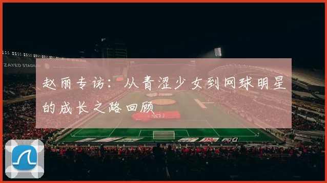 赵丽专访：从青涩少女到网球明星的成长之路回顾