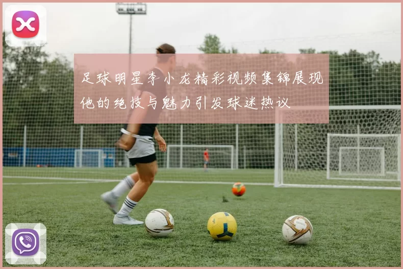 足球明星李小龙精彩视频集锦展现他的绝技与魅力引发球迷热议