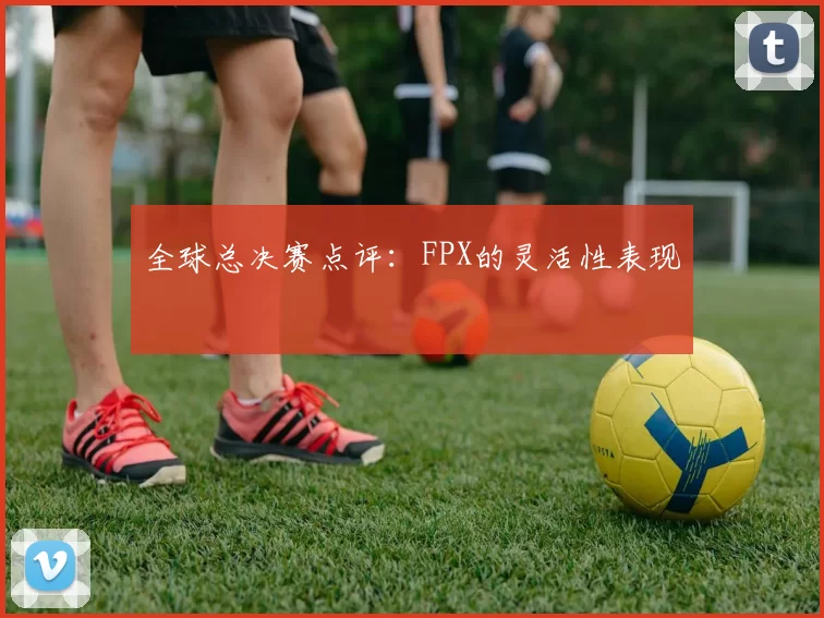 全球总决赛点评：FPX的灵活性表现