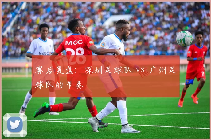 赛后复盘：深圳足球队 vs 广州足球队的节奏
