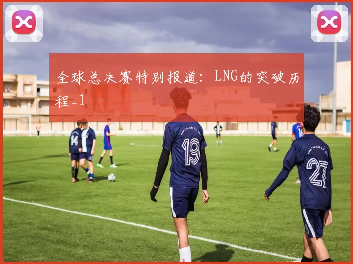 全球总决赛特别报道：LNG的突破历程_1