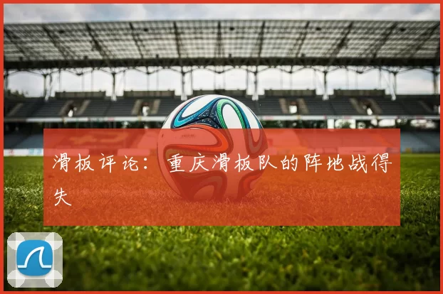 滑板评论：重庆滑板队的阵地战得失