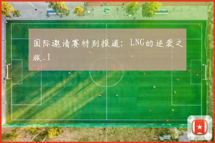 国际邀请赛特别报道：LNG的逆袭之旅_1