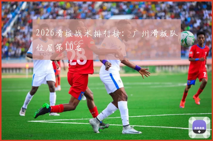 2026滑板战术排行榜：广州滑板队位居第10名