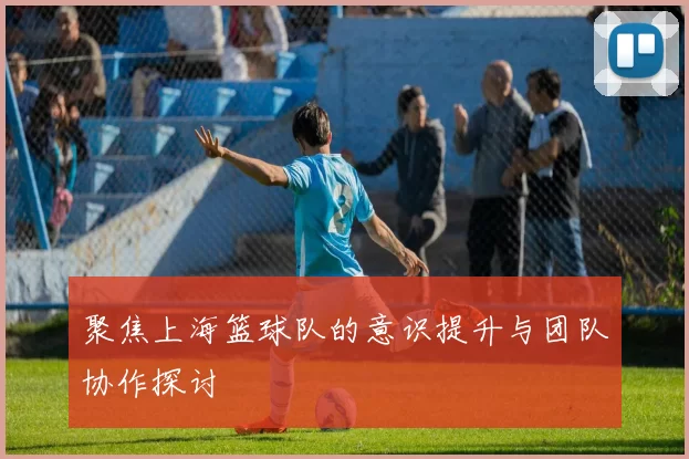 聚焦上海篮球队的意识提升与团队协作探讨