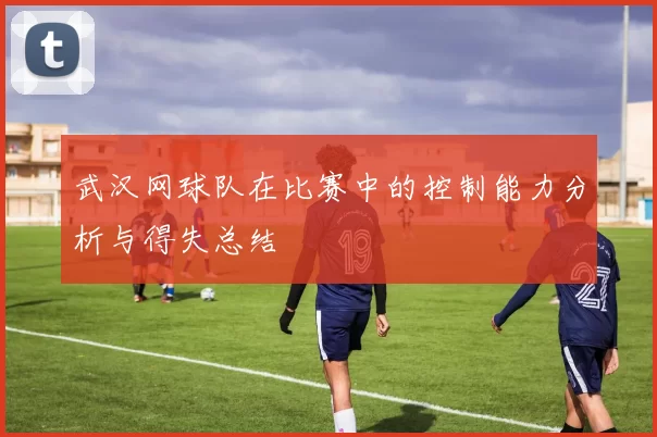 武汉网球队在比赛中的控制能力分析与得失总结